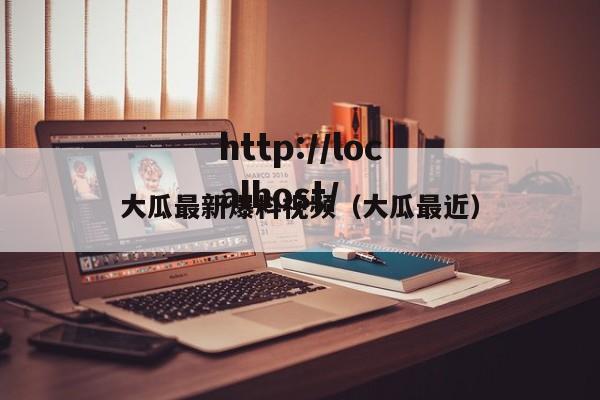 大瓜最新爆料视频（大瓜最近）